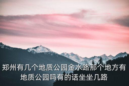 鄭州有幾個地質公園金水路那個地方有地質公園嗎有的話坐坐幾路