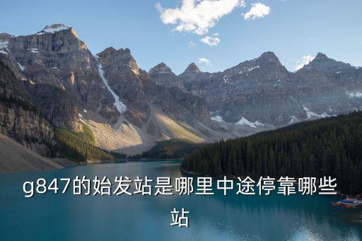 g847的始發(fā)站是哪里中途?？磕男┱? class=