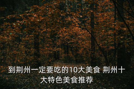到荊州一定要吃的10大美食 荊州十大特色美食推薦