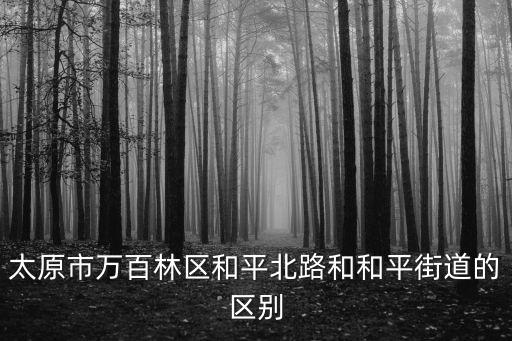 太原市萬百林區和平北路和和平街道的區別