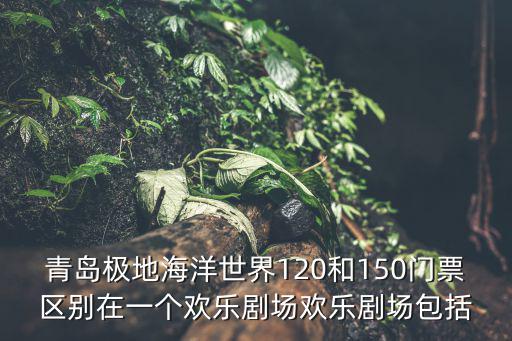 青島極地海洋世界120和150門票區(qū)別在一個(gè)歡樂劇場歡樂劇場包括