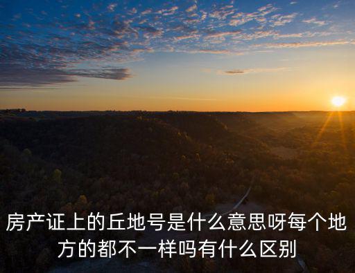 房產(chǎn)證上的丘地號是什么意思呀每個地方的都不一樣嗎有什么區(qū)別