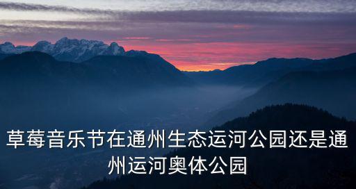 草莓音樂節在通州生態運河公園還是通州運河奧體公園