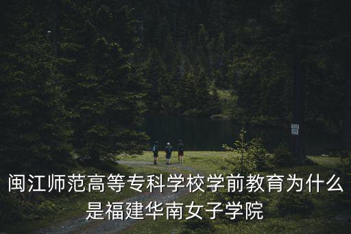 閩江師范高等專科學校學前教育為什么是福建華南女子學院