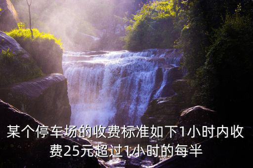 某個停車場的收費標準如下1小時內收費25元超過1小時的每半