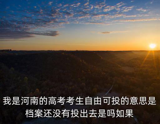 自由可投是什么意思，我是河南的高考考生自由可投的意思是檔案還沒有投出去是嗎如果
