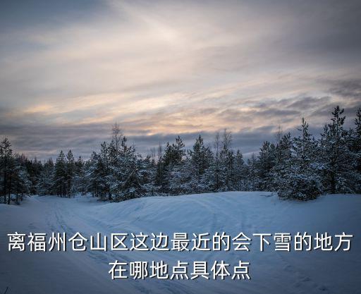 離福州倉山區(qū)這邊最近的會下雪的地方在哪地點(diǎn)具體點(diǎn)