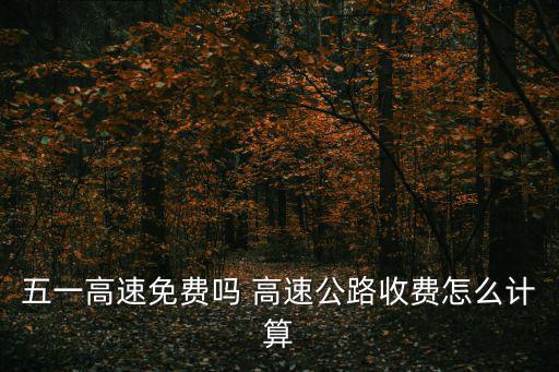 五一高速免費嗎 高速公路收費怎么計算