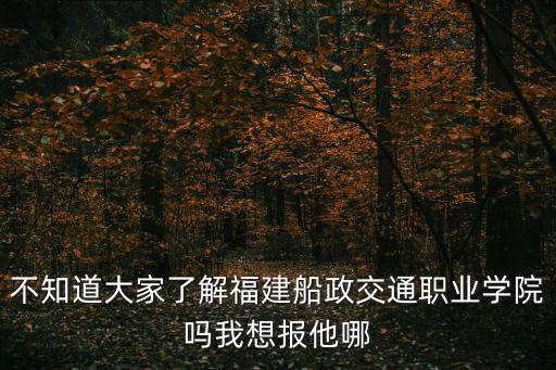 不知道大家了解福建船政交通職業學院嗎我想報他哪