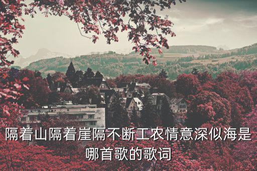 隔著山隔著崖隔不斷工農(nóng)情意深似海是哪首歌的歌詞