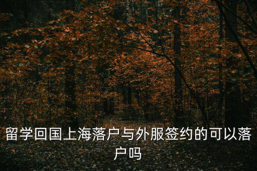 留學回國上海落戶與外服簽約的可以落戶嗎