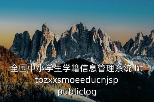 全國中小學生學籍信息管理系統 httpzxxsmoeeducnjsppubliclog