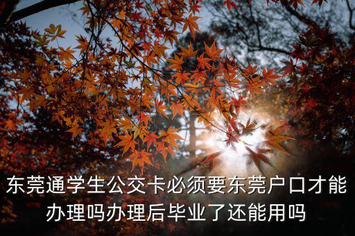 東莞通學生公交卡必須要東莞戶口才能辦理嗎辦理后畢業(yè)了還能用嗎