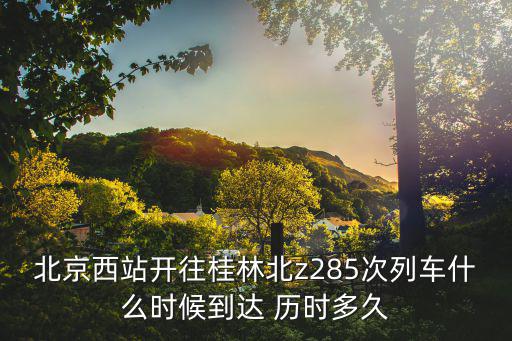 北京西站開往桂林北z285次列車什么時候到達(dá) 歷時多久