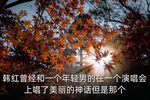韓紅曾經(jīng)和一個年輕男的在一個演唱會上唱了美麗的神話但是那個