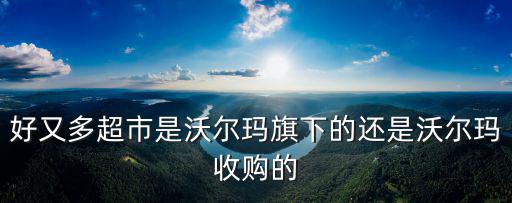 好又多超市是沃爾瑪旗下的還是沃爾瑪收購(gòu)的