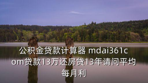 公積金貸款計(jì)算器 mdai361com貸款13萬還房貸13年請問平均每月利