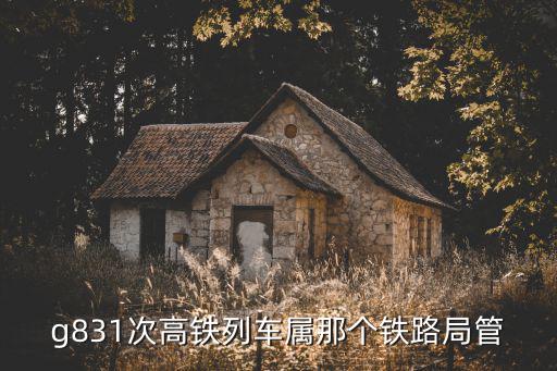 g831次高鐵列車屬那個鐵路局管
