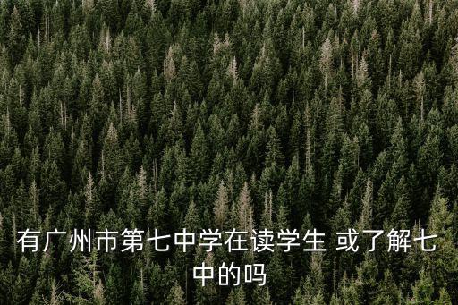 有廣州市第七中學在讀學生 或了解七中的嗎