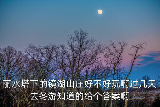 麗水塔下的鏡湖山莊好不好玩啊過幾天去冬游知道的給個答案啊
