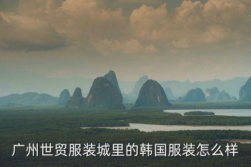 廣州世貿服裝城，廣州世貿服裝城里的韓國服裝怎么樣