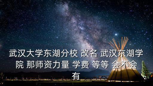 武漢大學(xué)東湖分校 改名 武漢東湖學(xué)院 那師資力量 學(xué)費 等等 會不會有