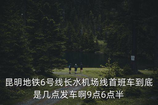 昆明地鐵6號線長水機(jī)場線首班車到底是幾點(diǎn)發(fā)車啊9點(diǎn)6點(diǎn)半
