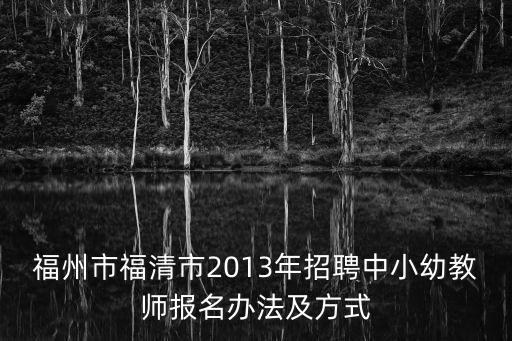 福州市福清市2013年招聘中小幼教師報名辦法及方式