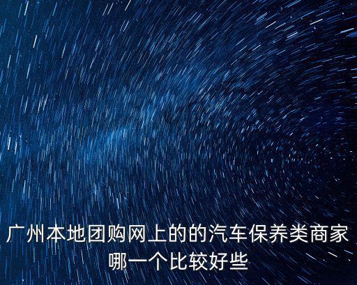 廣州本地團購網上的的汽車保養類商家哪一個比較好些