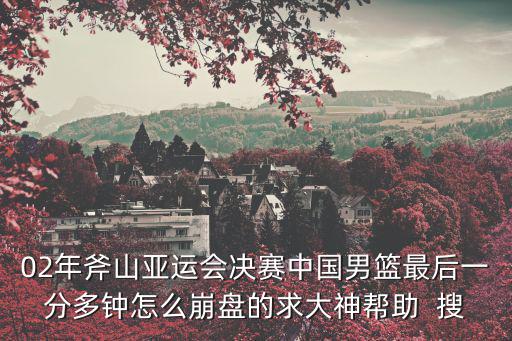 02年斧山亞運會決賽中國男籃最后一分多鐘怎么崩盤的求大神幫助  搜