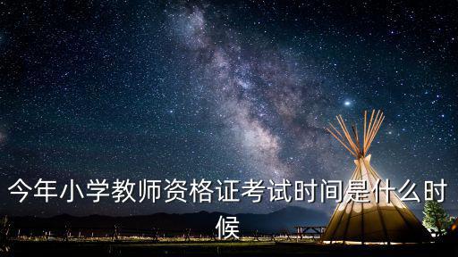 小學教資考試時間，今年小學教師資格證考試時間是什么時候
