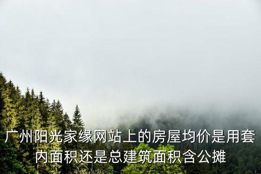 廣州陽光家緣網站上的房屋均價是用套內面積還是總建筑面積含公攤