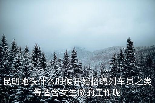 昆明地鐵什么時(shí)候開始招聘列車員之類等適合女生做的工作呢