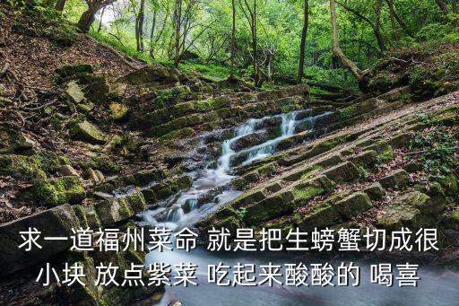求一道福州菜命 就是把生螃蟹切成很小塊 放點紫菜 吃起來酸酸的 喝喜