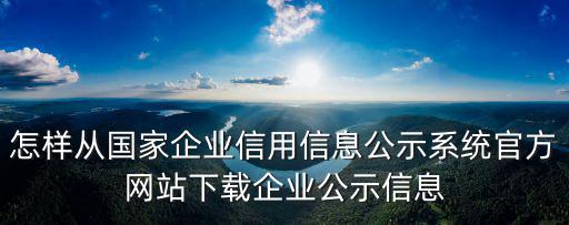 怎樣從國家企業信用信息公示系統官方網站下載企業公示信息
