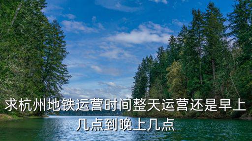 杭州地鐵5號線運營時間，求杭州地鐵運營時間整天運營還是早上幾點到晚上幾點