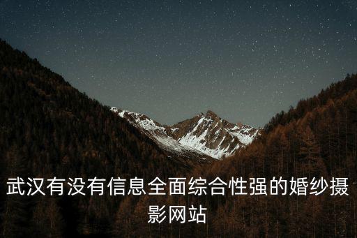 武漢有沒(méi)有信息全面綜合性強(qiáng)的婚紗攝影網(wǎng)站