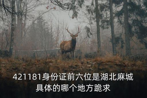 421181身份證前六位是湖北麻城具體的哪個地方跪求