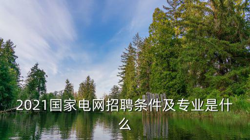 國家電網(wǎng)招聘信息，2021國家電網(wǎng)招聘條件及專業(yè)是什么