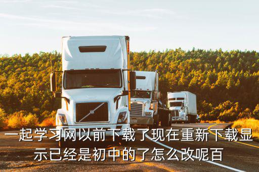 一起學習網(wǎng)以前下載了現(xiàn)在重新下載顯示已經(jīng)是初中的了怎么改呢百