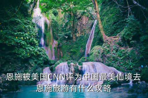 恩施被美國CNN評為中國最美仙境去恩施旅游有什么攻略