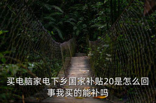 國家家電補貼，買電腦家電下鄉國家補貼20是怎么回事我買的能補嗎