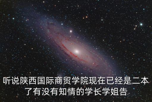 聽說陜西國際商貿(mào)學(xué)院現(xiàn)在已經(jīng)是二本了有沒有知情的學(xué)長學(xué)姐告
