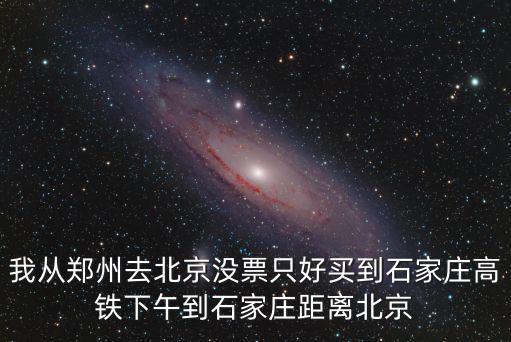 我從鄭州去北京沒票只好買到石家莊高鐵下午到石家莊距離北京