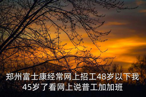 鄭州富士康經常網上招工48歲以下我45歲了看網上說普工加加班