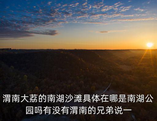 渭南大荔的南湖沙灘具體在哪是南湖公園嗎有沒有渭南的兄弟說一