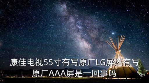 康佳電視55寸有寫原廠LG屏還有寫原廠AAA屏是一回事嗎