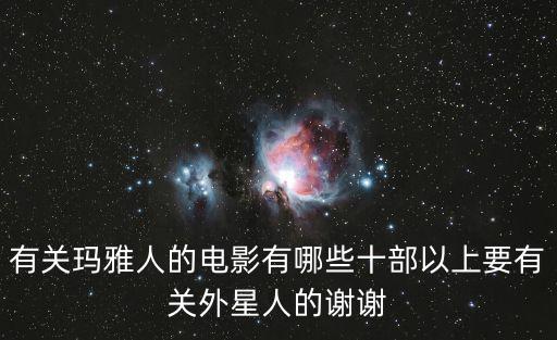 瑪雅亞洲電影，有關瑪雅人的電影有哪些十部以上要有關外星人的謝謝