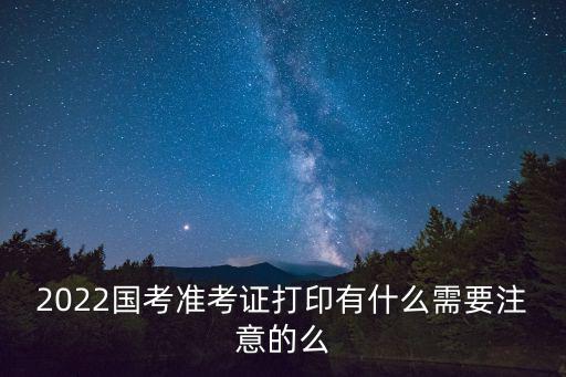 2022國考準考證打印有什么需要注意的么