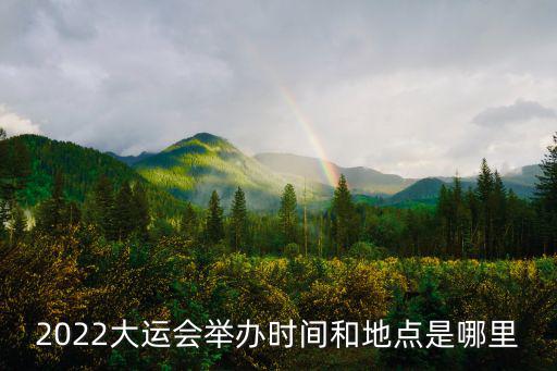 2022大運會舉辦時間和地點是哪里
